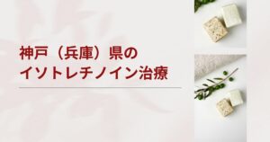 神戸（兵庫県）でイソトレチノインが安いおすすめクリニック・皮膚科【三宮・西宮・尼崎・明石・姫路など】